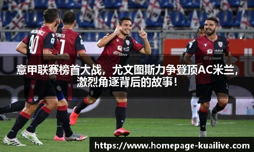 意甲联赛榜首大战，尤文图斯力争登顶AC米兰，激烈角逐背后的故事！