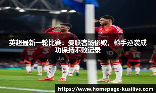 英超最新一轮比赛：曼联客场惨败，枪手逆袭成功保持不败记录