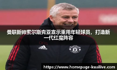 曼联新帅索尔斯克亚宣示重用年轻球员，打造新一代红魔阵容