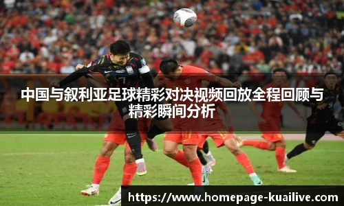 中国与叙利亚足球精彩对决视频回放全程回顾与精彩瞬间分析
