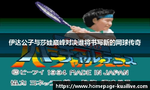 伊达公子与莎娃巅峰对决谁将书写新的网球传奇
