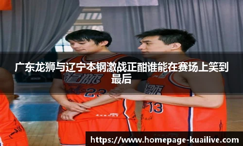 广东龙狮与辽宁本钢激战正酣谁能在赛场上笑到最后